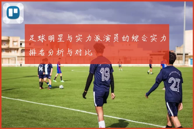 足球明星与实力派演员的综合实力排名分析与对比