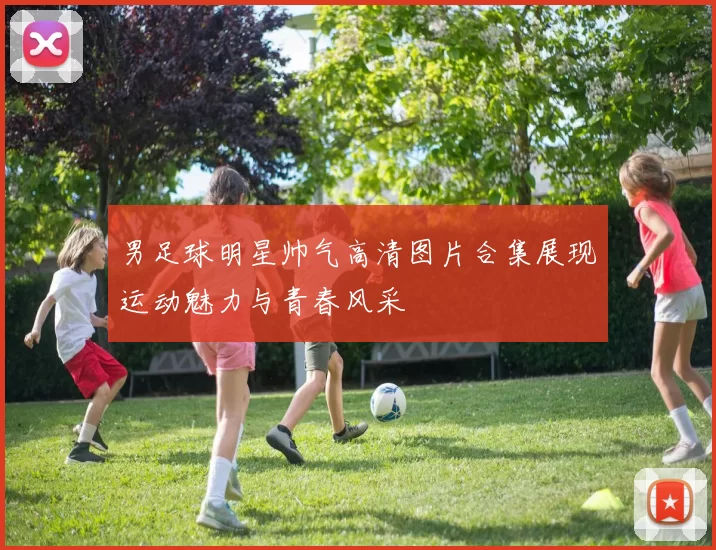男足球明星帅气高清图片合集展现运动魅力与青春风采