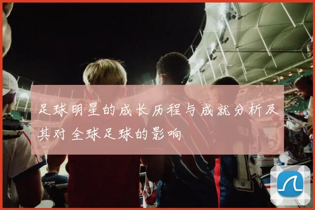 足球明星的成长历程与成就分析及其对全球足球的影响