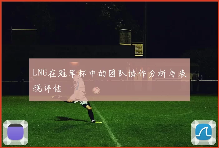 LNG在冠军杯中的团队协作分析与表现评估