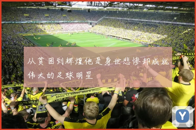 从贫困到辉煌他是身世悲惨却成就伟大的足球明星