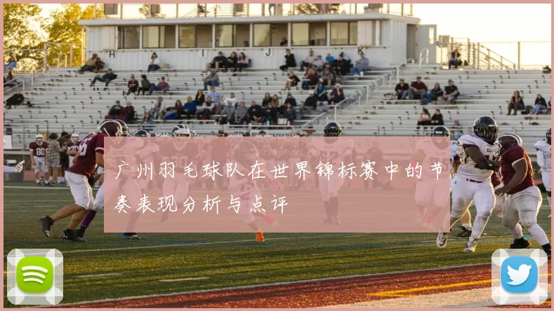 广州羽毛球队在世界锦标赛中的节奏表现分析与点评