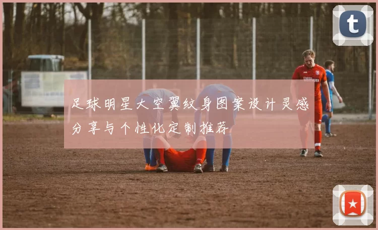 足球明星大空翼纹身图案设计灵感分享与个性化定制推荐