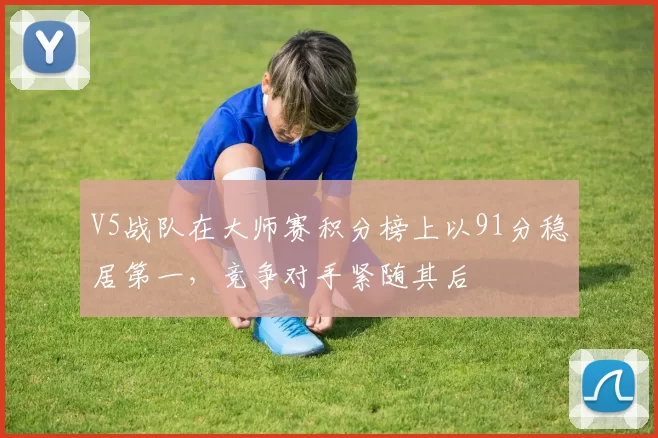 V5战队在大师赛积分榜上以91分稳居第一，竞争对手紧随其后