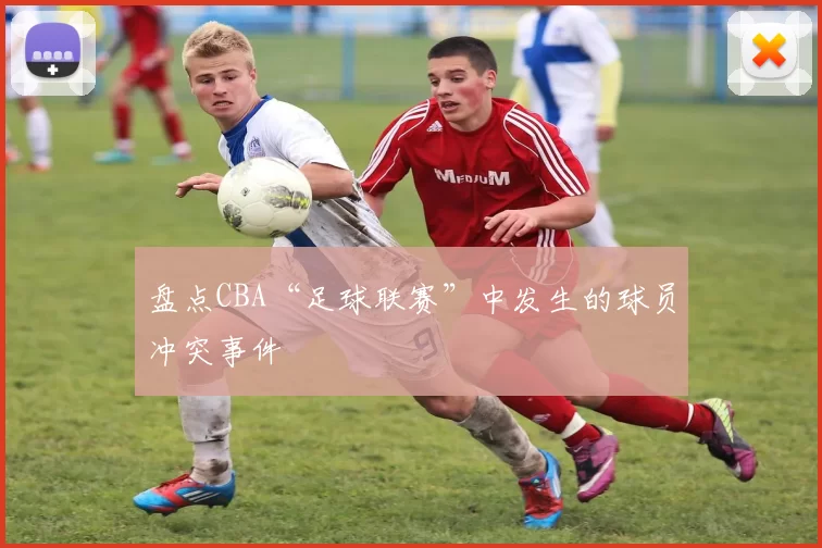 盘点CBA“足球联赛”中发生的球员冲突事件