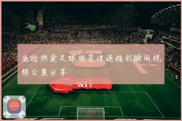 鹿晗热爱足球明星追逐精彩瞬间视频合集分享
