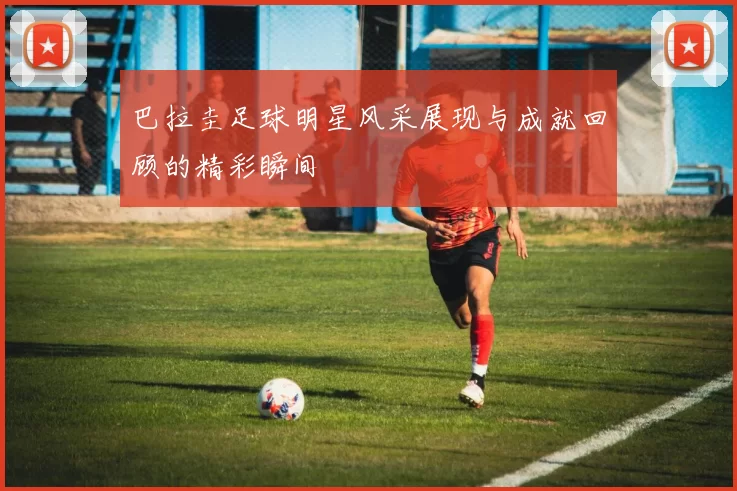 巴拉圭足球明星风采展现与成就回顾的精彩瞬间