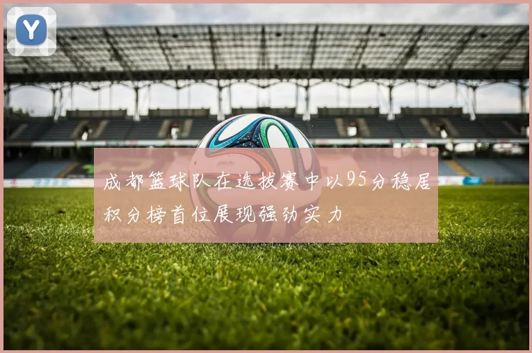 成都篮球队在选拔赛中以95分稳居积分榜首位展现强劲实力