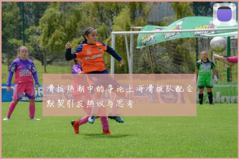 滑板热潮中的争论上海滑板队配合默契引发热议与思考