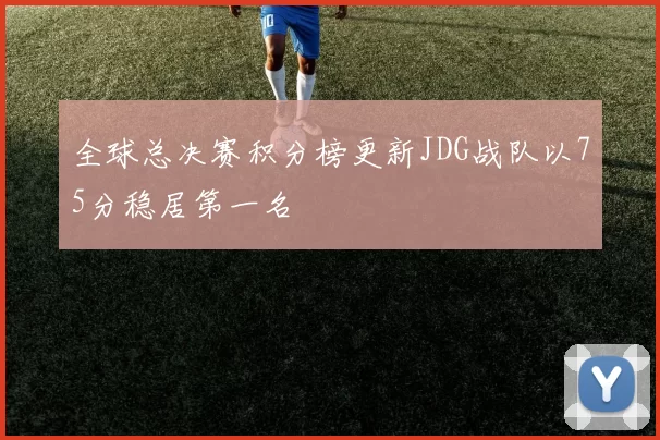 全球总决赛积分榜更新JDG战队以75分稳居第一名