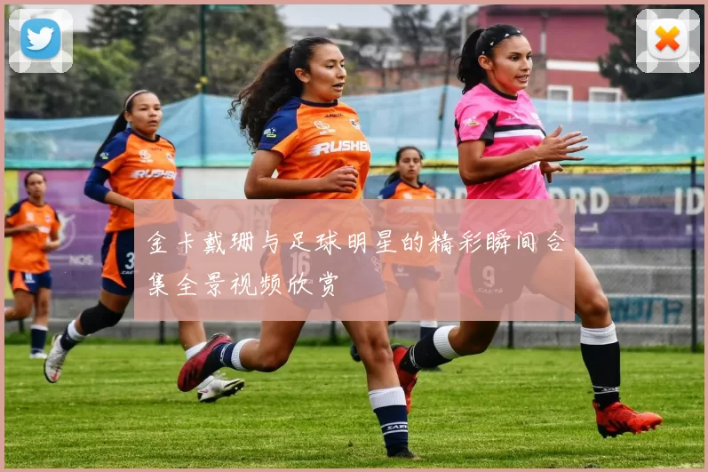 金卡戴珊与足球明星的精彩瞬间合集全景视频欣赏