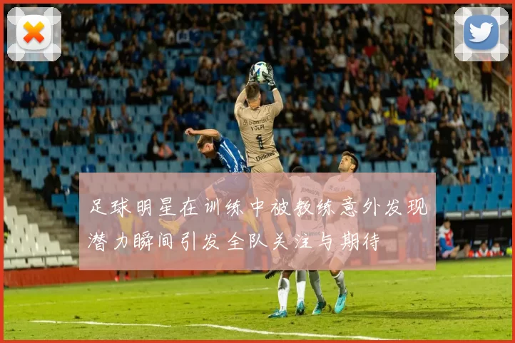 足球明星在训练中被教练意外发现潜力瞬间引发全队关注与期待