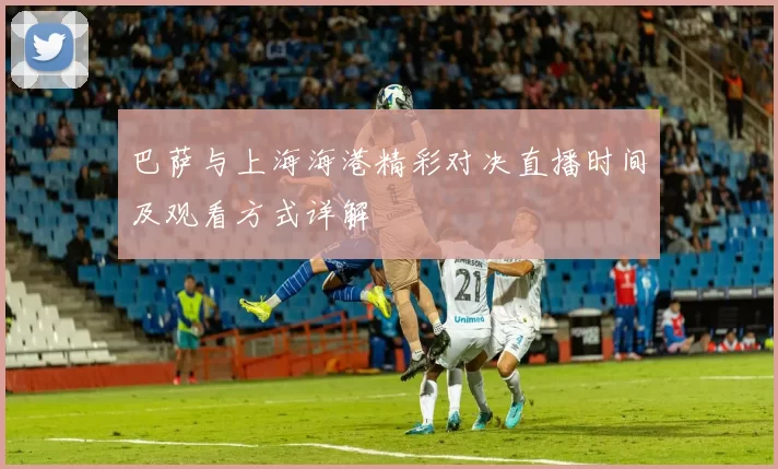 巴萨与上海海港精彩对决直播时间及观看方式详解
