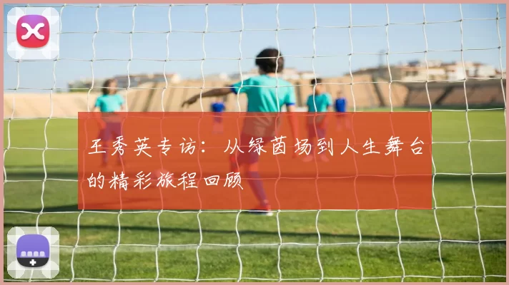 王秀英专访：从绿茵场到人生舞台的精彩旅程回顾
