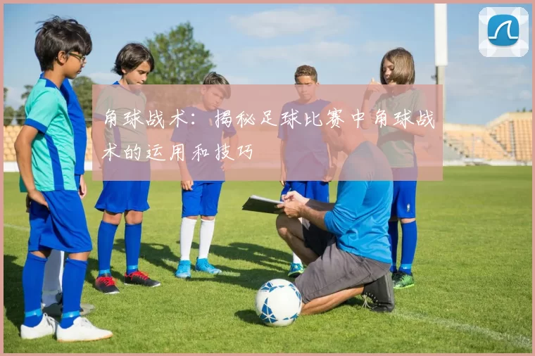 角球战术：揭秘足球比赛中角球战术的运用和技巧
