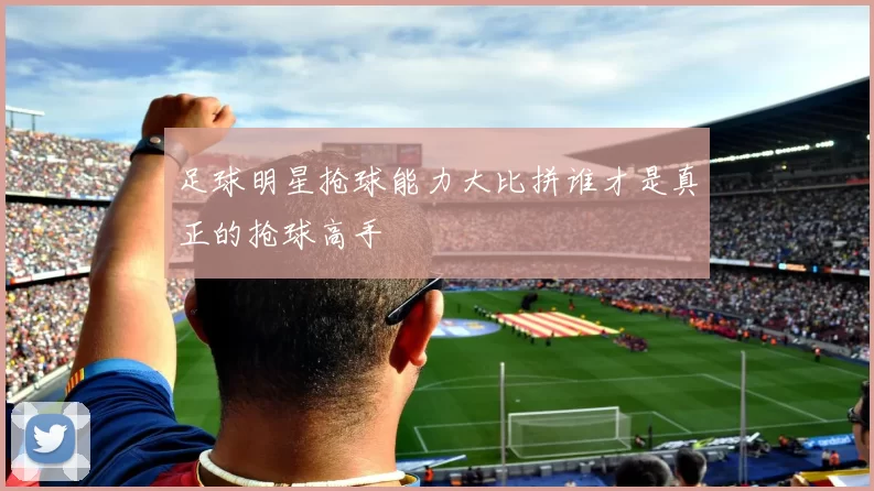 足球明星抢球能力大比拼谁才是真正的抢球高手