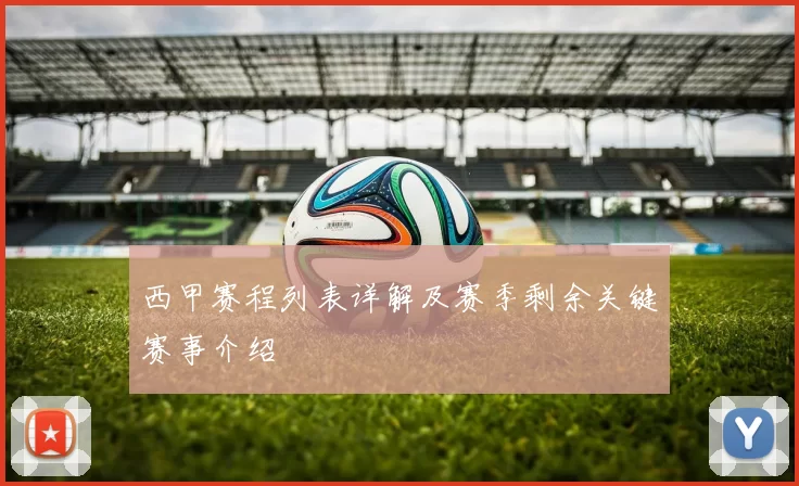 西甲赛程列表详解及赛季剩余关键赛事介绍