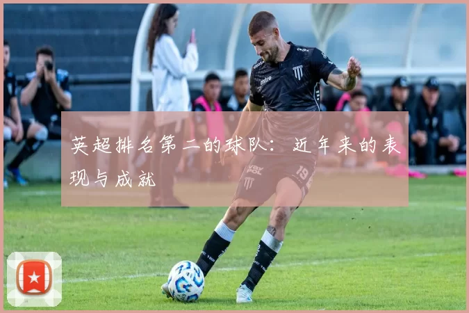 英超排名第二的球队：近年来的表现与成就