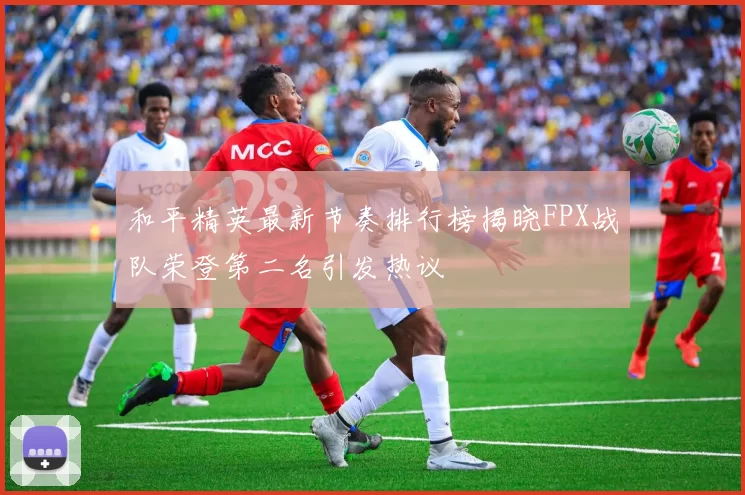 和平精英最新节奏排行榜揭晓FPX战队荣登第二名引发热议