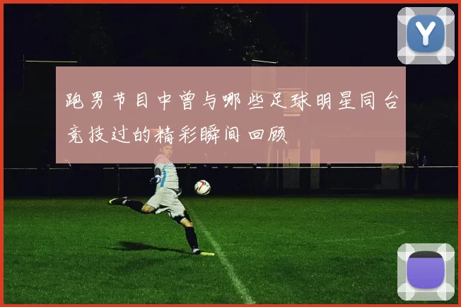 跑男节目中曾与哪些足球明星同台竞技过的精彩瞬间回顾