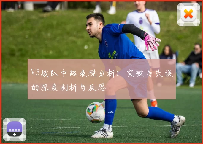 V5战队中路表现分析：突破与失误的深度剖析与反思