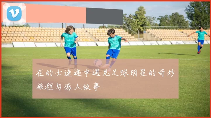 在的士速递中遇见足球明星的奇妙旅程与感人故事