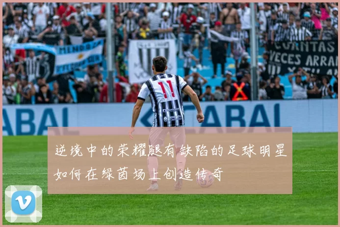 逆境中的荣耀腿有缺陷的足球明星如何在绿茵场上创造传奇