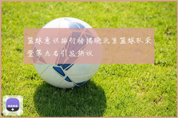 篮球意识排行榜揭晓北京篮球队荣登第九名引发热议