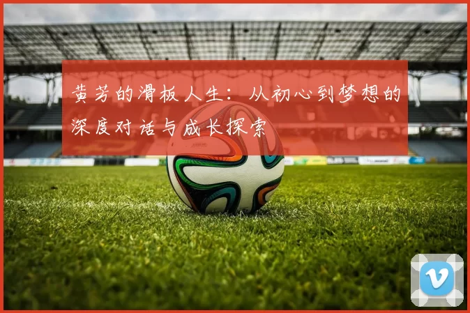 黄芳的滑板人生：从初心到梦想的深度对话与成长探索