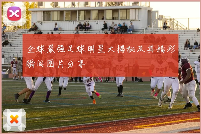 全球最强足球明星大揭秘及其精彩瞬间图片分享