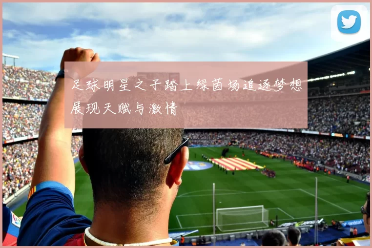 足球明星之子踏上绿茵场追逐梦想展现天赋与激情