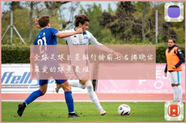 全球足球巨星排行榜前七名揭晓你最爱的球员是谁