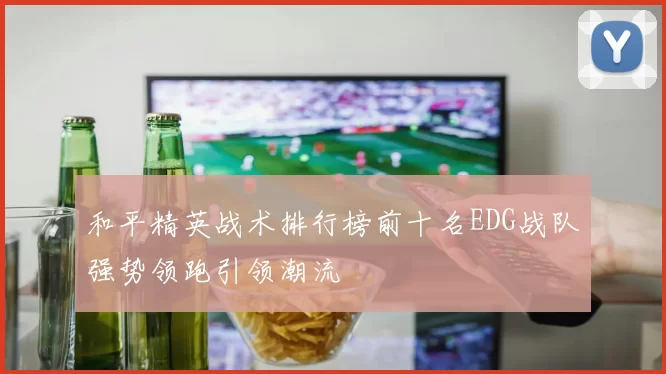 和平精英战术排行榜前十名EDG战队强势领跑引领潮流