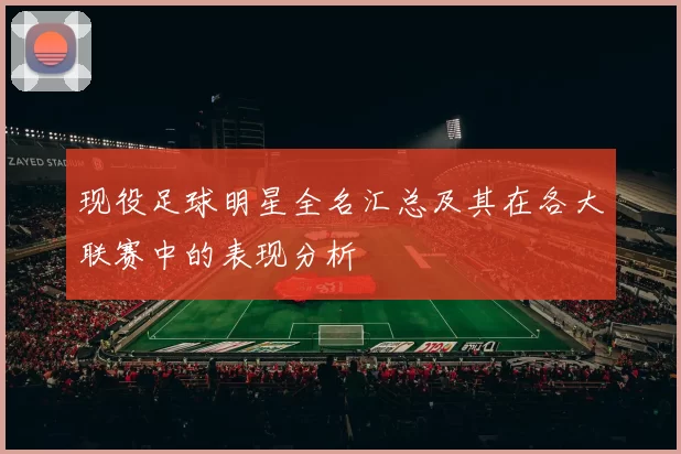 现役足球明星全名汇总及其在各大联赛中的表现分析