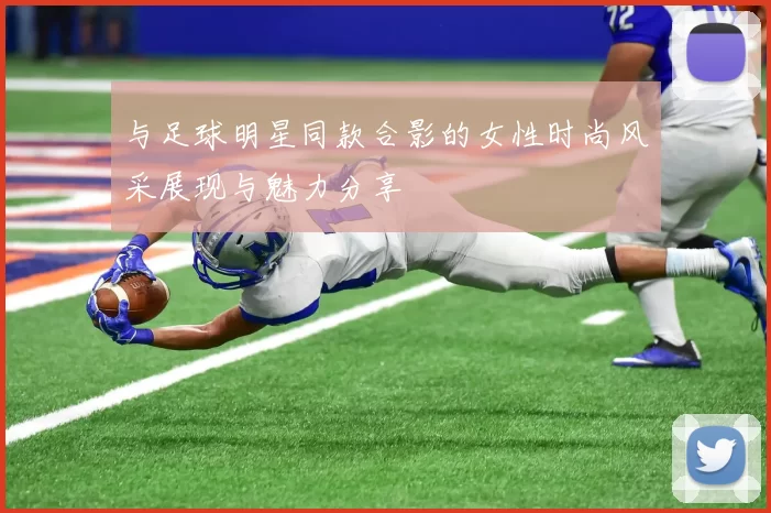 与足球明星同款合影的女性时尚风采展现与魅力分享