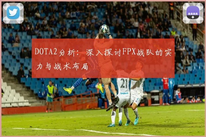 DOTA2分析：深入探讨FPX战队的实力与战术布局