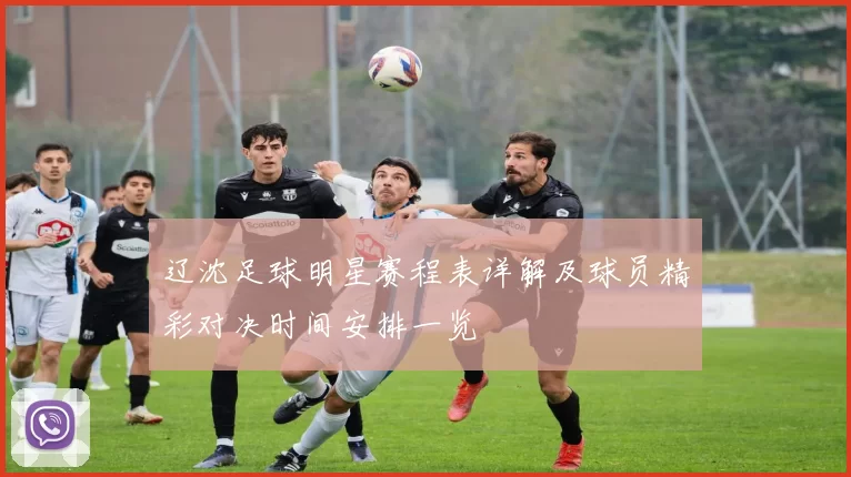 辽沈足球明星赛程表详解及球员精彩对决时间安排一览