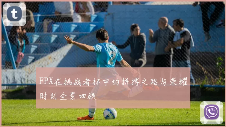 FPX在挑战者杯中的拼搏之路与荣耀时刻全景回顾