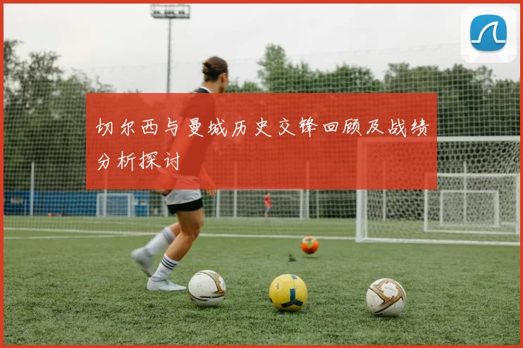 切尔西与曼城历史交锋回顾及战绩分析探讨
