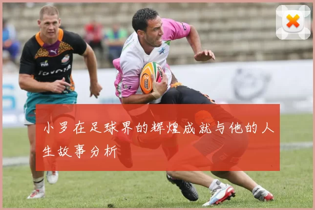 小罗在足球界的辉煌成就与他的人生故事分析