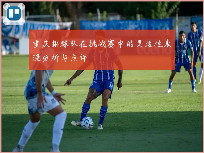 重庆排球队在挑战赛中的灵活性表现分析与点评