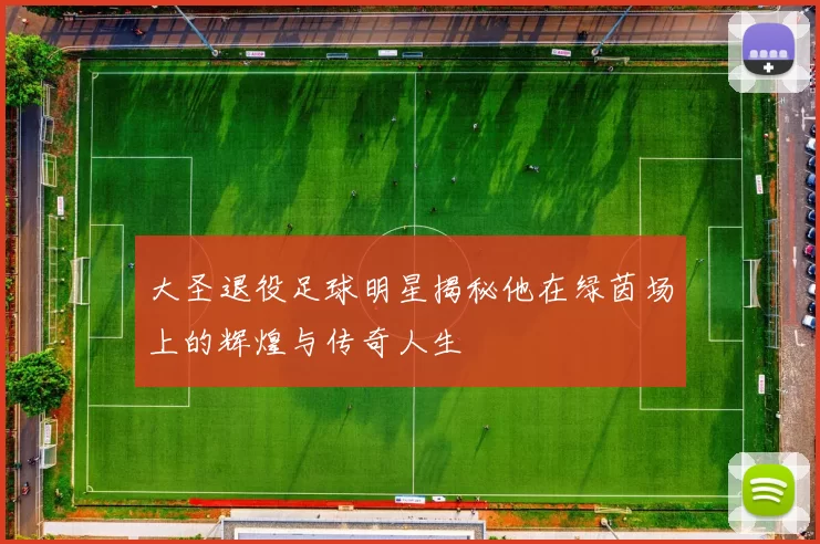 大圣退役足球明星揭秘他在绿茵场上的辉煌与传奇人生
