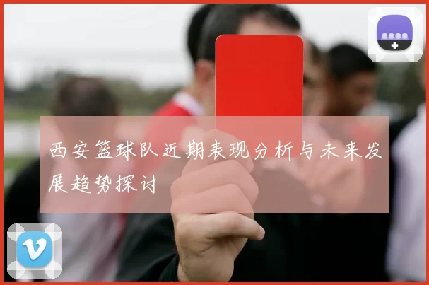 西安篮球队近期表现分析与未来发展趋势探讨