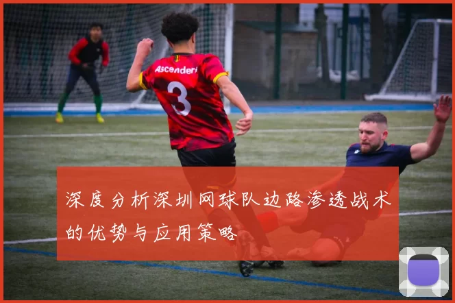 深度分析深圳网球队边路渗透战术的优势与应用策略