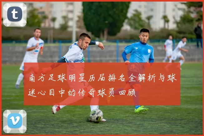 南方足球明星历届排名全解析与球迷心目中的传奇球员回顾