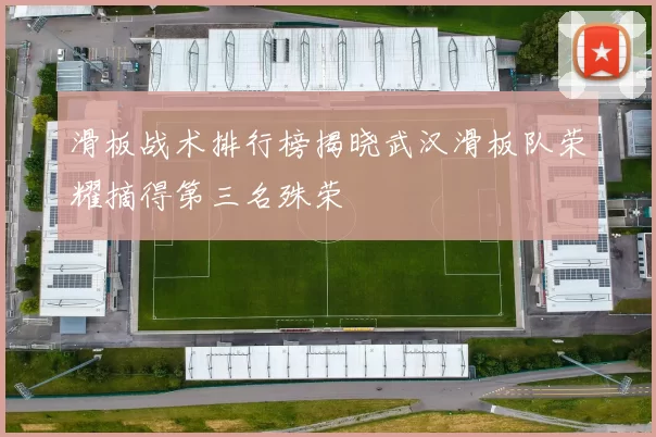 滑板战术排行榜揭晓武汉滑板队荣耀摘得第三名殊荣