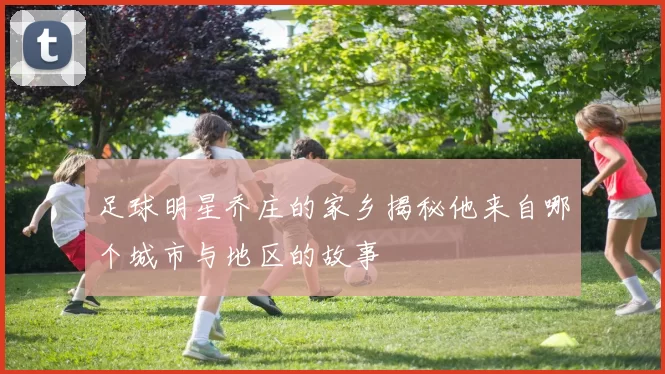 足球明星乔庄的家乡揭秘他来自哪个城市与地区的故事