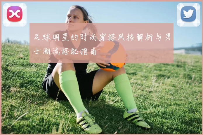足球明星的时尚穿搭风格解析与男士潮流搭配指南