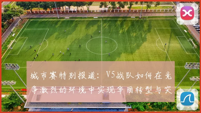 城市赛特别报道：V5战队如何在竞争激烈的环境中实现华丽转型与突破