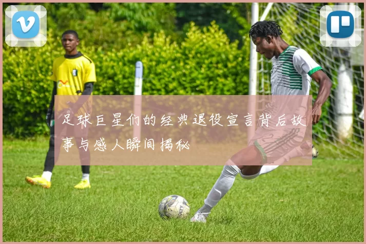 足球巨星们的经典退役宣言背后故事与感人瞬间揭秘